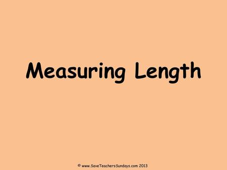 © www.SaveTeachersSundays.com 2013 Measuring Length © www.SaveTeachersSundays.com 2013.