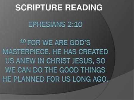 SCRIPTURE READING Ephesians 2:10 10 For we are God’s masterpiece. He has created us anew in Christ Jesus, so we can do the good things he planned for.