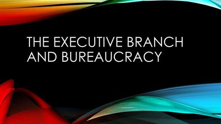 The Executive Branch and Bureaucracy