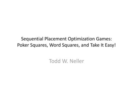 Sequential Placement Optimization Games: Poker Squares, Word Squares, and Take It Easy! Todd W. Neller Abstract: In this talk, we teach how to play “Poker.