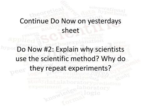 Continue Do Now on yesterdays sheet Do Now #2: Explain why scientists use the scientific method? Why do they repeat experiments?