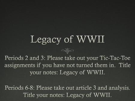 Legacy of WWII Periods 2 and 3: Please take out your Tic-Tac-Toe assignments if you have not turned them in. Title your notes: Legacy of WWII. Periods.