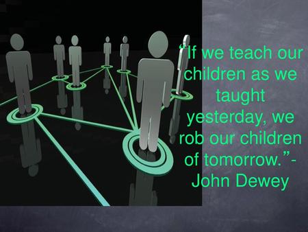 “If we teach our children as we taught yesterday, we rob our children of tomorrow.”- John Dewey.