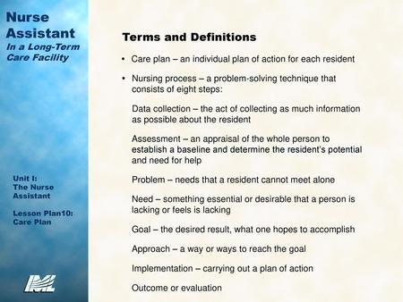 Terms and Definitions •	Care plan – an individual plan of action for each resident •	Nursing process – a problem-solving technique that consists of eight.