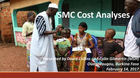 SMC Cost Analyses Presented by David Collins and Colin Gilmartin (MSH) Ouagadougou, Burkina Faso February 14, 2017.