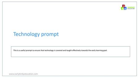 Technology prompt www.earlybirdyeducation.com This is a useful prompt to ensure that technology is covered and taught effectively towards the early learning.