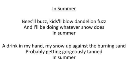 In Summer Bees'll buzz, kids'll blow dandelion fuzz And I'll be doing whatever snow does In summer A drink in my hand, my snow up against the burning.