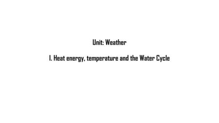 Unit: Weather I. Heat energy, temperature and the Water Cycle