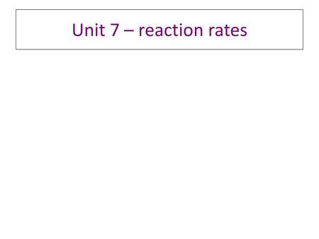 Unit 7 – reaction rates.