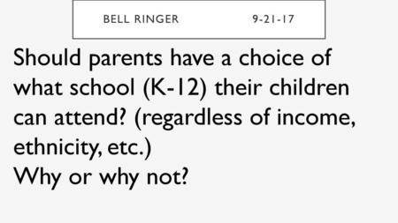 Bell Ringer			9-21-17 Should parents have a choice of what school (K-12) their children can attend? (regardless of income, ethnicity, etc.) Why or why.