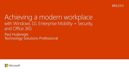 5/29/2018 9:53 AM BRK3351 Achieving a modern workplace with Windows 10, Enterprise Mobility + Security, and Office 365 Paul Huijbregts Technology Solutions.