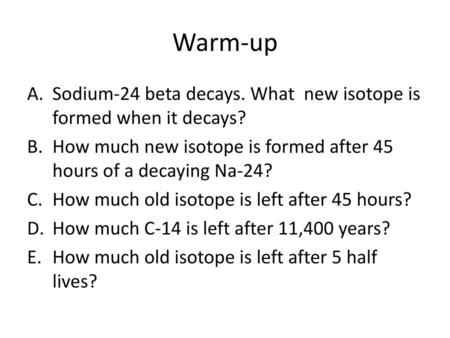 Warm-up Sodium-24 beta decays. What new isotope is formed when it decays? How much new isotope is formed after 45 hours of a decaying Na-24? How much.