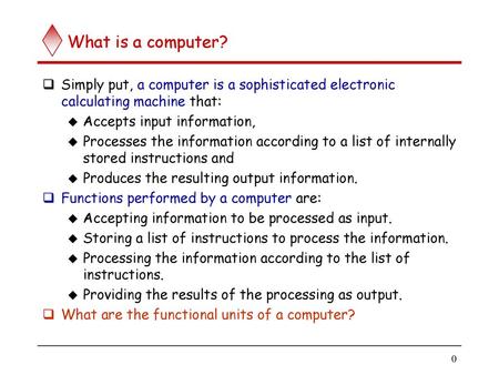 What is a computer? Simply put, a computer is a sophisticated electronic calculating machine that: Accepts input information, Processes the information.