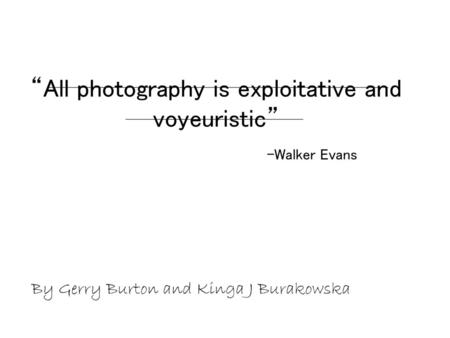 “All photography is exploitative and voyeuristic” -Walker Evans