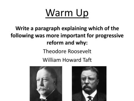 Warm Up Write a paragraph explaining which of the following was more important for progressive reform and why: Theodore Roosevelt William Howard Taft.