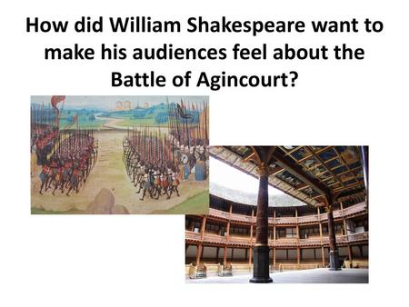 The Agincourt Carol How did William Shakespeare want to make his audiences feel about the Battle of Agincourt?