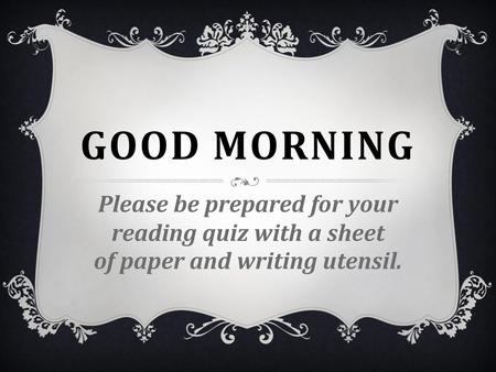 Good Morning Please be prepared for your reading quiz with a sheet of paper and writing utensil.