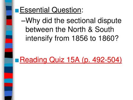 Essential Question: Why did the sectional dispute between the North & South intensify from 1856 to 1860? Reading Quiz 15A (p. 492-504) Lesson Plan for.