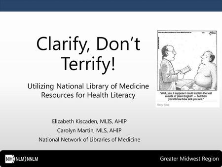 Clarify, Don’t Terrify! Utilizing National Library of Medicine Resources for Health Literacy Elizabeth Kiscaden, MLIS, AHIP Carolyn Martin, MLS, AHIP National.