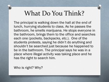 What Do You Think? The principal is walking down the hall at the end of lunch, hurrying students to class. As he passes the bathroom, he smells marijuana.