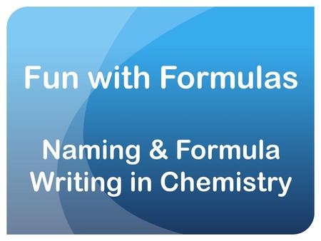 Fun with Formulas Naming & Formula Writing in Chemistry