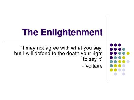 The Enlightenment “I may not agree with what you say, but I will defend to the death your right to say it” - Voltaire.