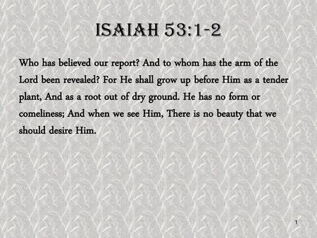 Isaiah 53:1-2 Who has believed our report? And to whom has the arm of the Lord been revealed? For He shall grow up before Him as a tender plant, And as.