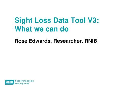 Sight Loss Data Tool V3: What we can do Rose Edwards, Researcher, RNIB