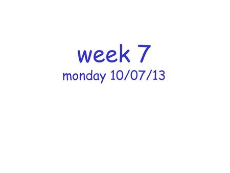 Week 7 monday 10/07/13.