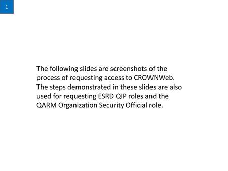 1 The following slides are screenshots of the process of requesting access to CROWNWeb. The steps demonstrated in these slides are also used for requesting.