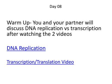 Day 08 Warm Up- You and your partner will discuss DNA replication vs transcription after watching the 2 videos DNA Replication Transcription/Translation.