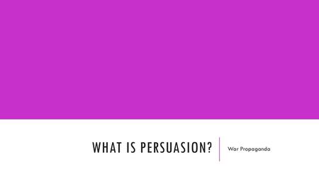 What is persuasion? War Propaganda.