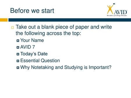 Before we start Take out a blank piece of paper and write the following across the top: Your Name AVID 7 Today’s Date Essential Question Why Notetaking.