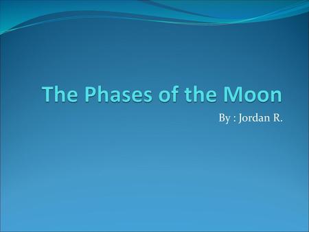 The Phases of the Moon By : Jordan R..