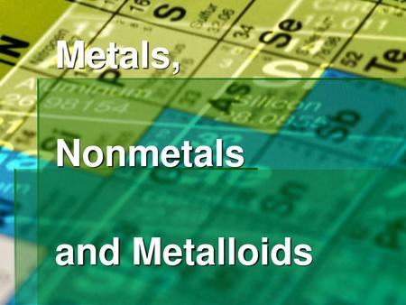 Metals, Nonmetals and Metalloids