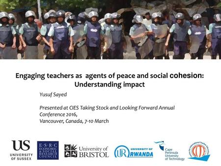 Engaging teachers as agents of peace and social cohesion: Understanding impact Yusuf Sayed Presented at CIES Taking Stock and Looking Forward Annual Conference.