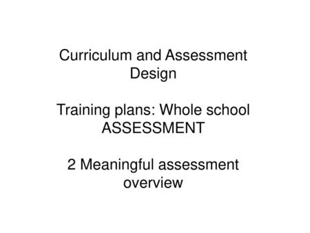 Curriculum and Assessment Design Training plans: Whole school ASSESSMENT 2 Meaningful assessment overview.