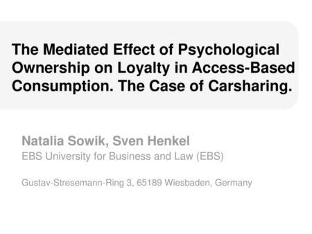 The Mediated Effect of Psychological Ownership on Loyalty in Access-Based Consumption. The Case of Carsharing. Natalia Sowik, Sven Henkel EBS University.