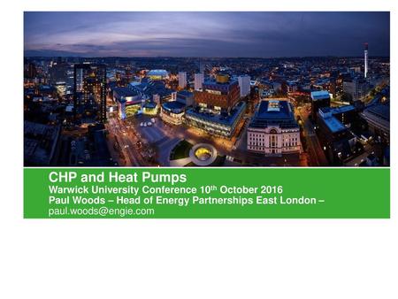 CHP and Heat Pumps Warwick University Conference 10th October 2016 Paul Woods – Head of Energy Partnerships East London – paul.woods@engie.com.