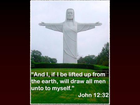 “And I, if I be lifted up from the earth, will draw all men unto to myself.” John 12:32.