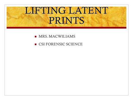 LIFTING LATENT PRINTS MRS. MACWILIAMS CSI FORENSIC SCIENCE.