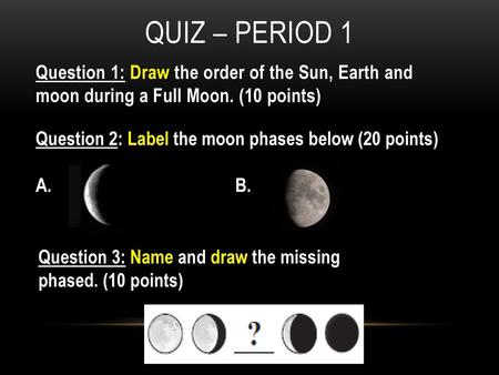 QUIZ – PERIOD 1 Question 1: Draw the order of the Sun, Earth and moon during a Full Moon. (10 points) Question 2: Label the moon phases below (20 points)