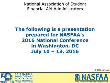 The following is a presentation prepared for NASFAA’s 2016 National Conference in Washington, DC July 10 – 13, 2016.