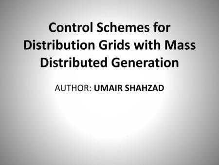 Control Schemes for Distribution Grids with Mass Distributed Generation AUTHOR: UMAIR SHAHZAD.