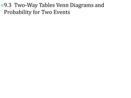 9.3  Two-Way Tables Venn Diagrams and  Probability for Two Events