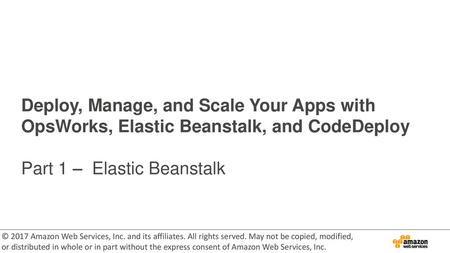 Deploy, Manage, and Scale Your Apps with OpsWorks, Elastic Beanstalk, and CodeDeploy Part 1 – Elastic Beanstalk © 2017 Amazon Web Services, Inc. and.