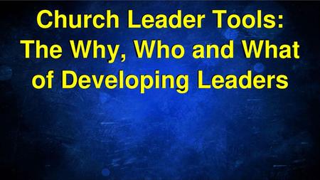 Church Leader Tools: The Why, Who and What of Developing Leaders