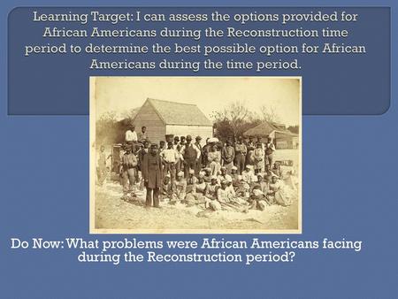 Learning Target: I can assess the options provided for African Americans during the Reconstruction time period to determine the best possible option for.