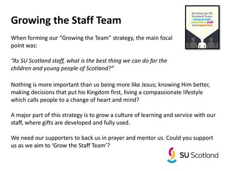 Growing the Staff Team When forming our “Growing the Team” strategy, the main focal point was: “As SU Scotland staff, what is the best thing we can do.