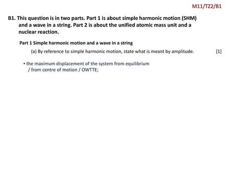 M11/TZ2/B1 B1. This question is in two parts. Part 1 is about simple harmonic motion (SHM) and a wave in a string. Part 2 is about the unified atomic mass.